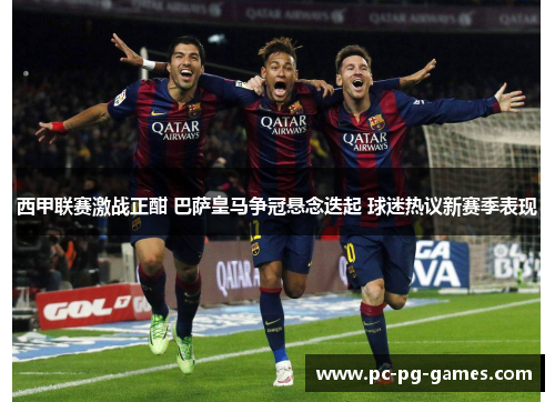 西甲联赛激战正酣 巴萨皇马争冠悬念迭起 球迷热议新赛季表现 西甲联赛激战正酣 巴萨皇马争冠悬念迭起 球迷热议新赛季表现