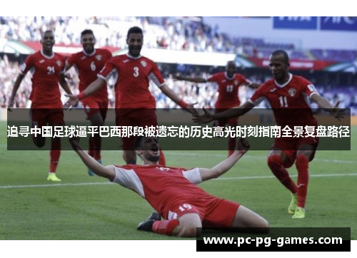 追寻中国足球逼平巴西那段被遗忘的历史高光时刻指南全景复盘路径 追寻中国足球逼平巴西那段被遗忘的历史高光时刻指南全景复盘路径