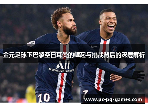 金元足球下巴黎圣日耳曼的崛起与挑战背后的深层解析