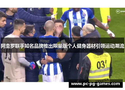 阿圭罗联手知名品牌推出限量版个人健身器材引领运动潮流 阿圭罗联手知名品牌推出限量版个人健身器材引领运动潮流