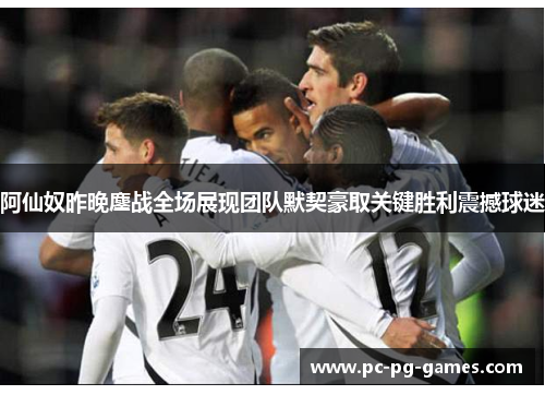阿仙奴昨晚鏖战全场展现团队默契豪取关键胜利震撼球迷 阿仙奴昨晚鏖战全场展现团队默契豪取关键胜利震撼球迷