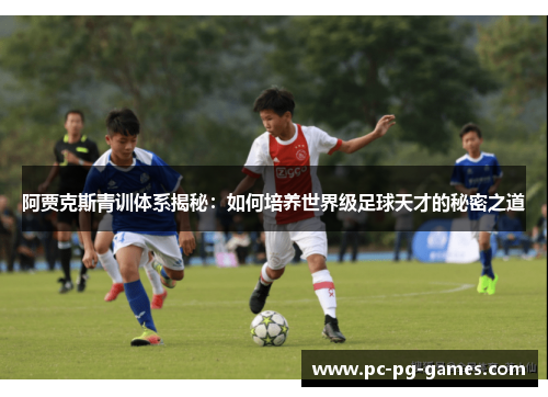 阿贾克斯青训体系揭秘:如何培养世界级足球天才的秘密之道 阿贾克斯青训体系揭秘:如何培养世界级足球天才的秘密之道
