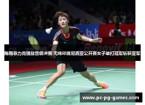 陈雨菲力克强敌晋级决赛 无缘印度尼西亚公开赛女子单打冠军斩获亚军 陈雨菲力克强敌晋级决赛 无缘印度尼西亚公开赛女子单打冠军斩获亚军