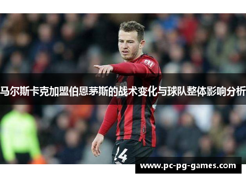 马尔斯卡克加盟伯恩茅斯的战术变化与球队整体影响分析
