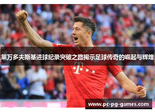 莱万多夫斯基进球纪录突破之路揭示足球传奇的崛起与辉煌 莱万多夫斯基进球纪录突破之路揭示足球传奇的崛起与辉煌