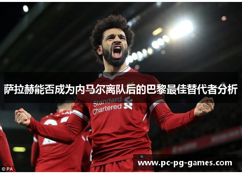 萨拉赫能否成为内马尔离队后的巴黎最佳替代者分析