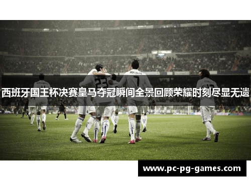 西班牙国王杯决赛皇马夺冠瞬间全景回顾荣耀时刻尽显无遗