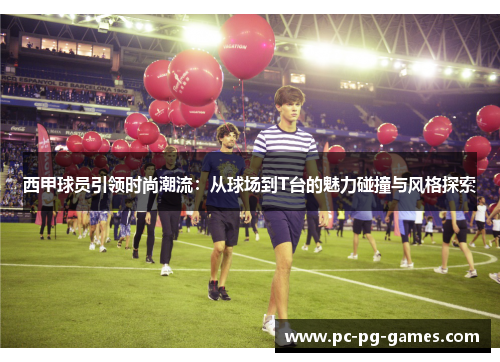 西甲球员引领时尚潮流:从球场到T台的魅力碰撞与风格探索 西甲球员引领时尚潮流:从球场到T台的魅力碰撞与风格探索