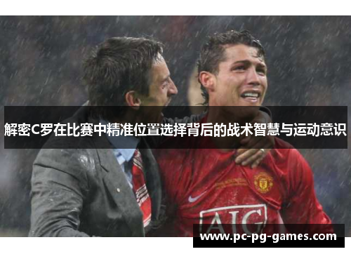 解密C罗在比赛中精准位置选择背后的战术智慧与运动意识 解密C罗在比赛中精准位置选择背后的战术智慧与运动意识