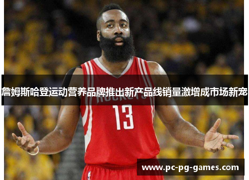 詹姆斯哈登运动营养品牌推出新产品线销量激增成市场新宠 詹姆斯哈登运动营养品牌推出新产品线销量激增成市场新宠