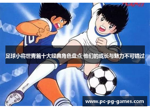 足球小将世青篇十大经典角色盘点 他们的成长与魅力不可错过