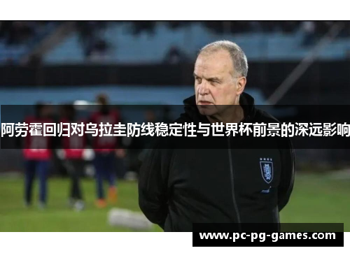 阿劳霍回归对乌拉圭防线稳定性与世界杯前景的深远影响