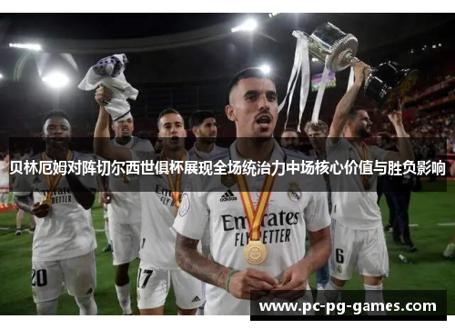 贝林厄姆对阵切尔西世俱杯展现全场统治力中场核心价值与胜负影响 贝林厄姆对阵切尔西世俱杯展现全场统治力中场核心价值与胜负影响