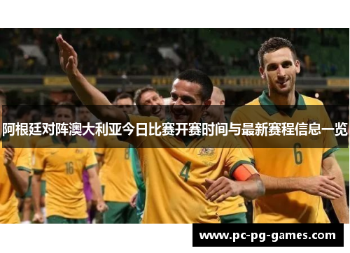 阿根廷对阵澳大利亚今日比赛开赛时间与最新赛程信息一览 阿根廷对阵澳大利亚今日比赛开赛时间与最新赛程信息一览