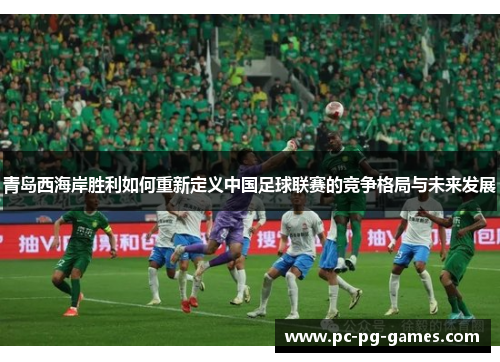 青岛西海岸胜利如何重新定义中国足球联赛的竞争格局与未来发展