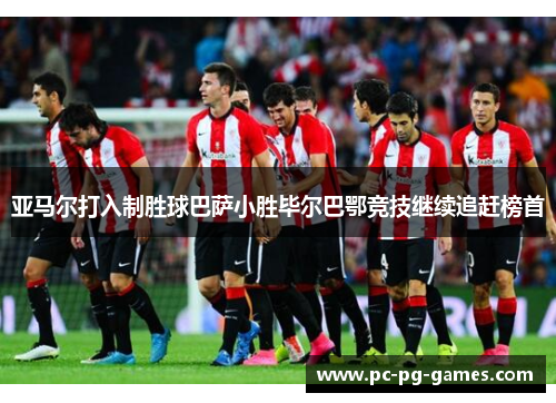 亚马尔打入制胜球巴萨小胜毕尔巴鄂竞技继续追赶榜首
