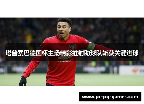 塔普索巴德国杯主场精彩推射助球队斩获关键进球 塔普索巴德国杯主场精彩推射助球队斩获关键进球