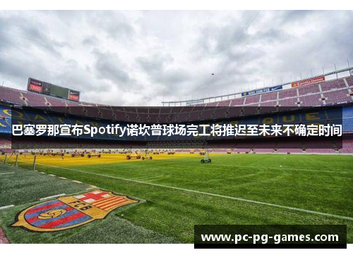 巴塞罗那宣布Spotify诺坎普球场完工将推迟至未来不确定时间 巴塞罗那宣布Spotify诺坎普球场完工将推迟至未来不确定时间