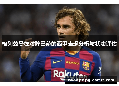 格列兹曼在对阵巴萨的西甲表现分析与状态评估