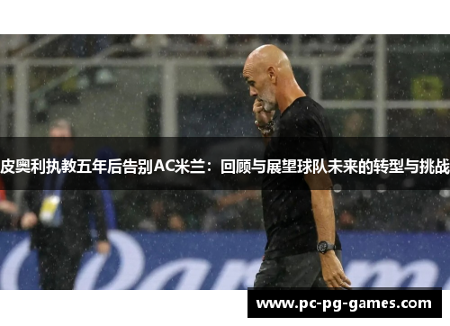 皮奥利执教五年后告别AC米兰：回顾与展望球队未来的转型与挑战