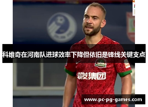 科维奇在河南队进球效率下降但依旧是锋线关键支点