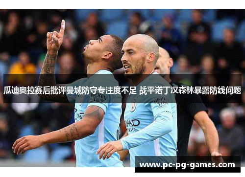 瓜迪奥拉赛后批评曼城防守专注度不足 战平诺丁汉森林暴露防线问题 瓜迪奥拉赛后批评曼城防守专注度不足 战平诺丁汉森林暴露防线问题