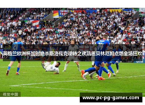 英格兰欧洲杯加时绝杀斯洛伐克逆转之夜凯恩贝林厄姆点燃全场狂欢 英格兰欧洲杯加时绝杀斯洛伐克逆转之夜凯恩贝林厄姆点燃全场狂欢