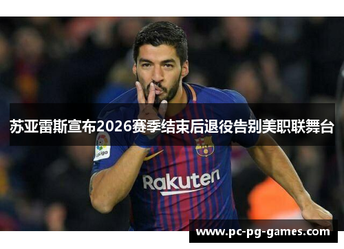 苏亚雷斯宣布2026赛季结束后退役告别美职联舞台