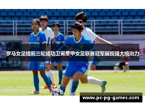 罗马女足提前三轮成功卫冕意甲女足联赛冠军展现强大统治力 罗马女足提前三轮成功卫冕意甲女足联赛冠军展现强大统治力