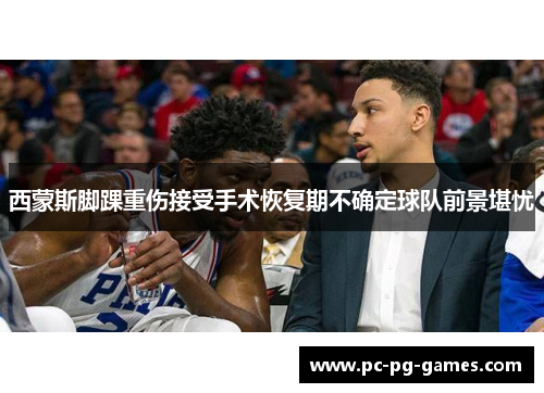西蒙斯脚踝重伤接受手术恢复期不确定球队前景堪忧 西蒙斯脚踝重伤接受手术恢复期不确定球队前景堪忧
