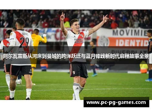阿尔瓦雷斯从河床到曼城的跨洋跃迁与蓝月锋线新时代启程故事全景 阿尔瓦雷斯从河床到曼城的跨洋跃迁与蓝月锋线新时代启程故事全景