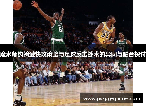 魔术师约翰逊快攻策略与足球反击战术的异同与融合探讨 魔术师约翰逊快攻策略与足球反击战术的异同与融合探讨