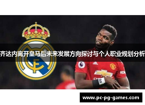 齐达内离开皇马后未来发展方向探讨与个人职业规划分析
